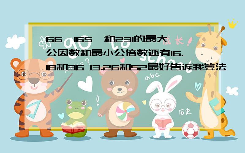 66,165,和231的最大公因数和最小公倍数还有16，18和36 13，26和52最好告诉我算法