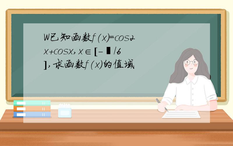 W已知函数f(x)=cos2x+cosx,x∈[-丌/6],求函数f(x)的值域