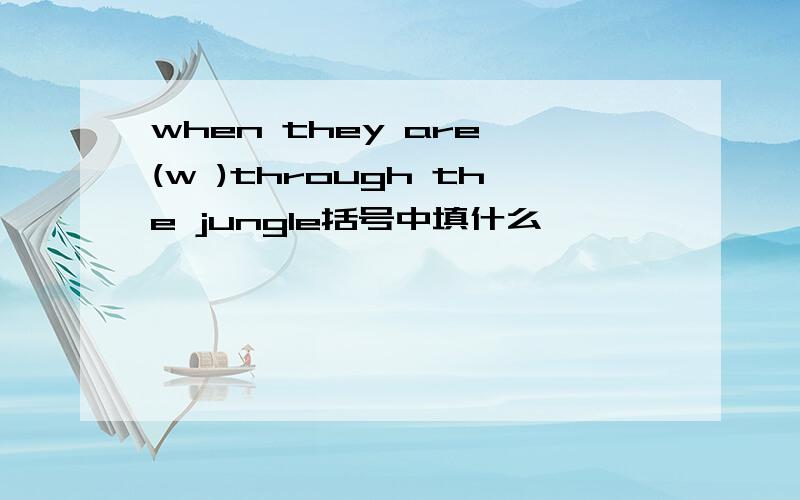 when they are (w )through the jungle括号中填什么