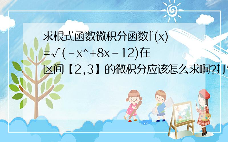 求根式函数微积分函数f(x)=√(-x^+8x-12)在区间【2,3】的微积分应该怎么求啊?打错一个字，是定积分...