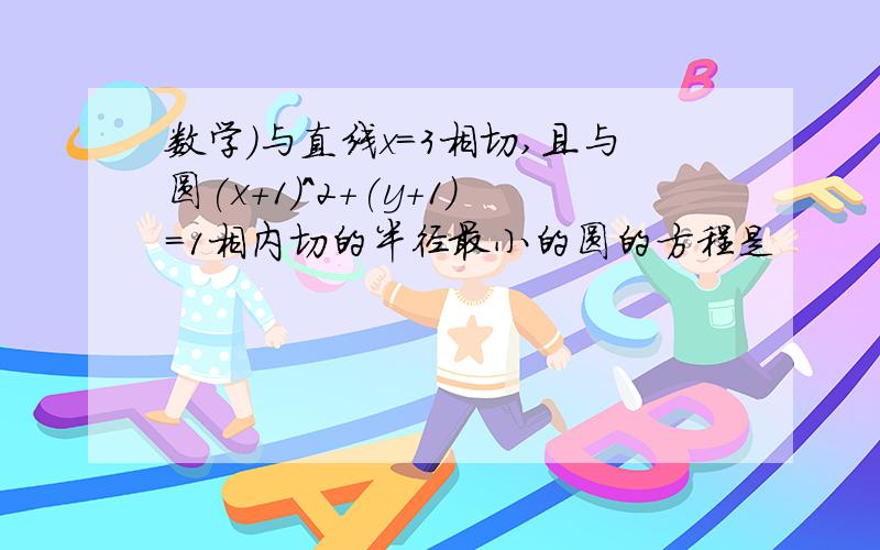 数学）与直线x=3相切,且与圆(x+1)^2+(y+1)=1相内切的半径最小的圆的方程是