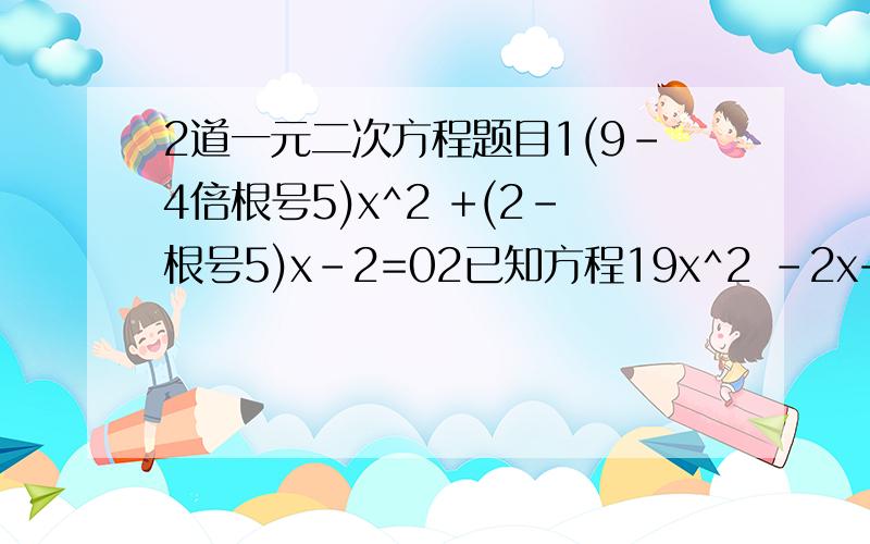 2道一元二次方程题目1(9-4倍根号5)x^2 +(2-根号5)x-2=02已知方程19x^2 -2x+3m=4m^2有两个相等的实数根,解这个方程