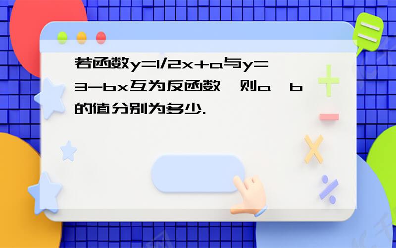 若函数y=1/2x+a与y=3-bx互为反函数,则a,b的值分别为多少.