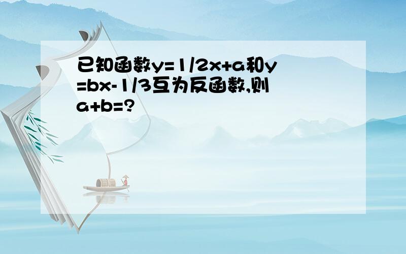 已知函数y=1/2x+a和y=bx-1/3互为反函数,则a+b=?