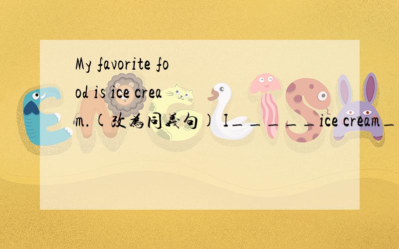 My favorite food is ice cream.(改为同义句) I_____ice cream_______.