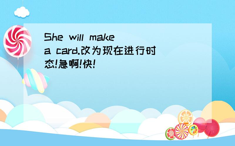 She will make a card.改为现在进行时态!急啊!快!