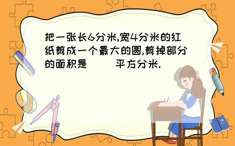 把一张长6分米,宽4分米的红纸剪成一个最大的圆,剪掉部分的面积是（ ）平方分米.