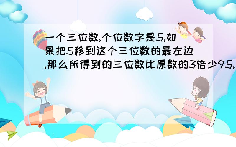 一个三位数,个位数字是5,如果把5移到这个三位数的最左边,那么所得到的三位数比原数的3倍少95,求原来的三