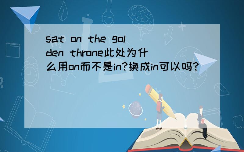 sat on the golden throne此处为什么用on而不是in?换成in可以吗?