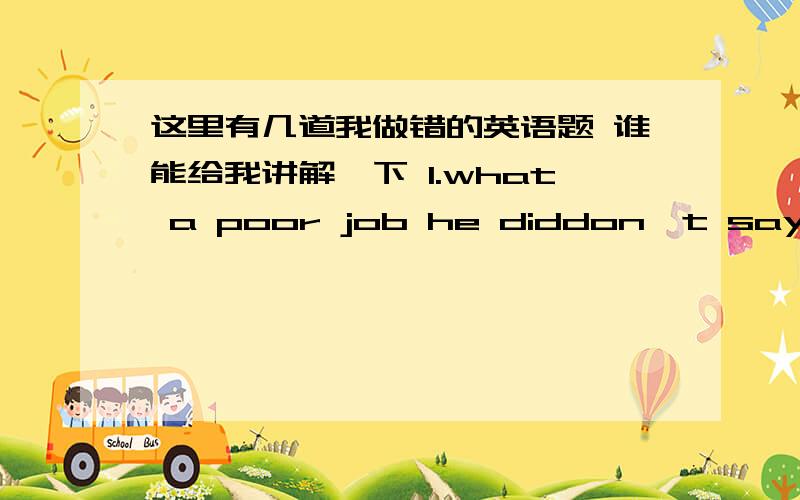 这里有几道我做错的英语题 谁能给我讲解一下 1.what a poor job he diddon't say like this.you have done___him.A not better than B no better than C more than D not more than2.Tom's mother had him___some noodles from the market.but,in t