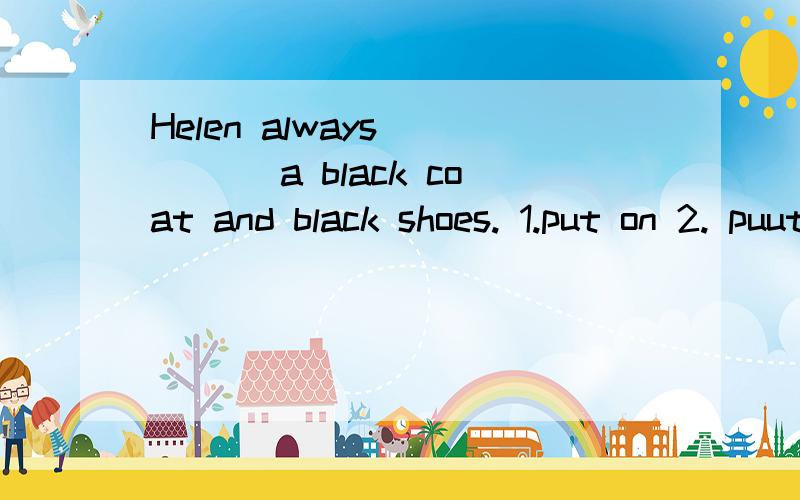 Helen always ____ a black coat and black shoes. 1.put on 2. puuts on 3. in 4. wears