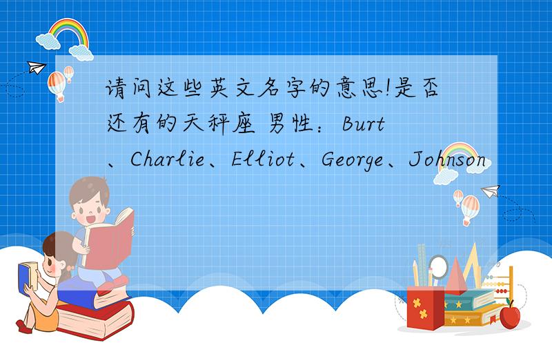 请问这些英文名字的意思!是否还有的天秤座 男性：Burt、Charlie、Elliot、George、Johnson