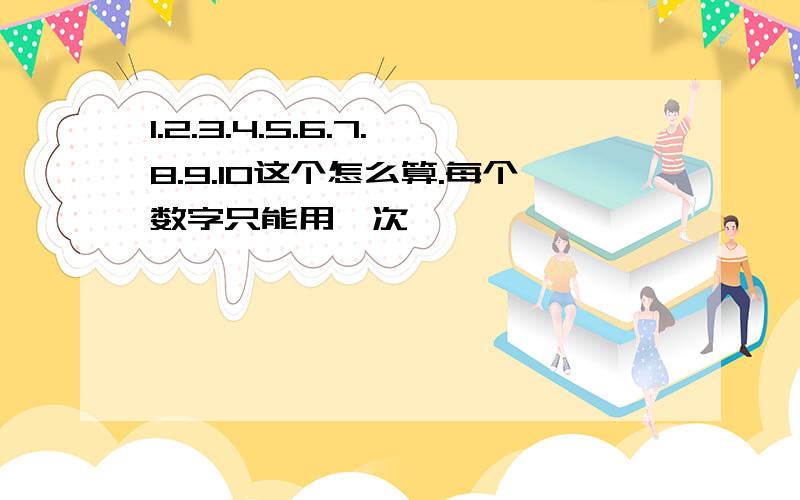 1.2.3.4.5.6.7.8.9.10这个怎么算.每个数字只能用一次