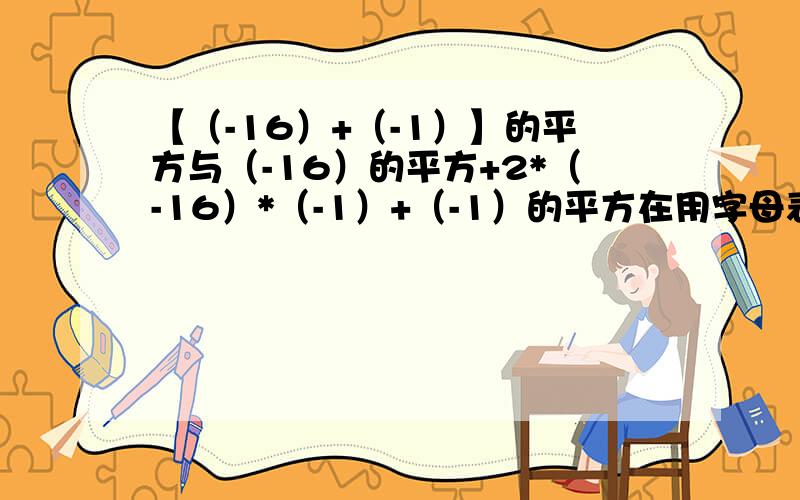 【（-16）+（-1）】的平方与（-16）的平方+2*（-16）*（-1）+（-1）的平方在用字母表达的同时,麻烦各位亲把规律用文字说明白好不?