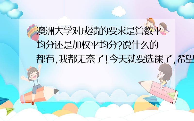 澳洲大学对成绩的要求是算数平均分还是加权平均分?说什么的都有,我都无奈了!今天就要选课了,希望懂行的人能帮我解决难题!感激不尽!想去澳洲读研,不知道对于成绩的要求是算数平均还是