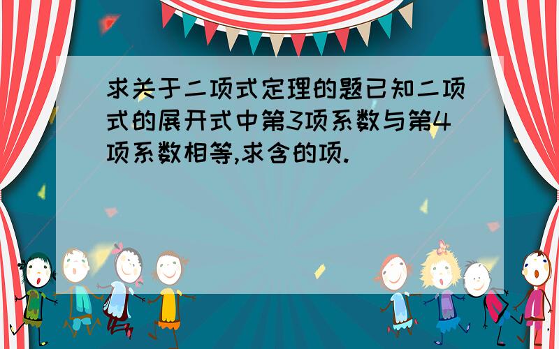 求关于二项式定理的题已知二项式的展开式中第3项系数与第4项系数相等,求含的项.