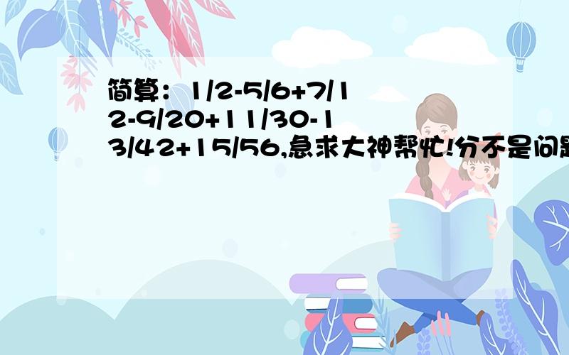 简算：1/2-5/6+7/12-9/20+11/30-13/42+15/56,急求大神帮忙!分不是问题!急求大神帮忙！分不是问题！50分先垫底！