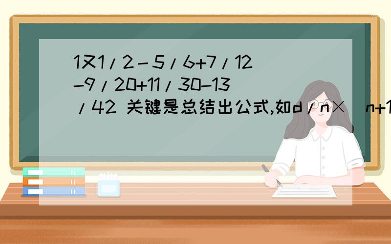 1又1/2－5/6+7/12-9/20+11/30-13/42 关键是总结出公式,如d/n×(n+1)=.之类的