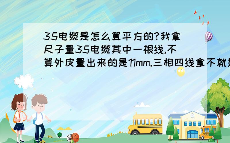 35电缆是怎么算平方的?我拿尺子量35电缆其中一根线,不算外皮量出来的是11mm,三相四线拿不就是44mm吗?到底怎么算啊?95?185?这些有是怎么算啊?185mm那不就是18厘米吗?