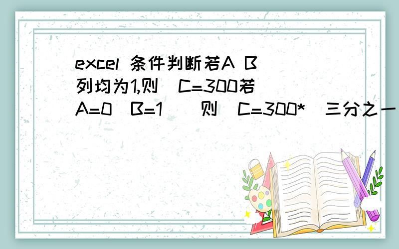 excel 条件判断若A B列均为1,则  C=300若A=0  B=1    则  C=300*(三分之一怎么表示?）若A=0 B=0   则  C=0公式应该怎么表示?