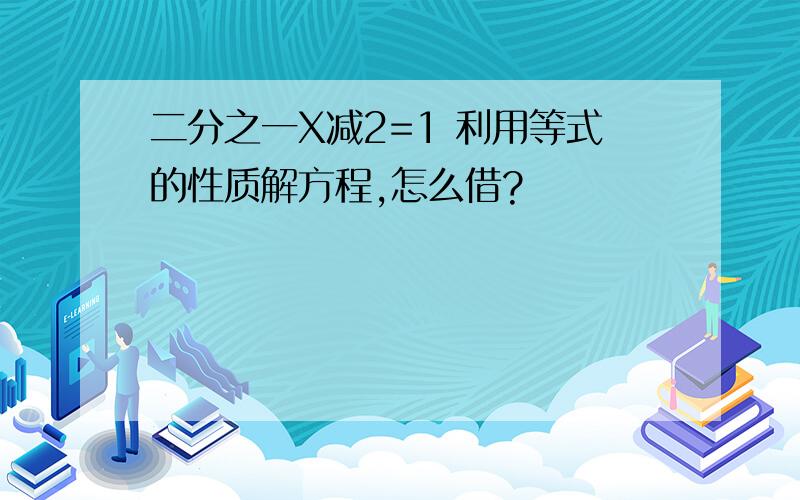 二分之一X减2=1 利用等式的性质解方程,怎么借?