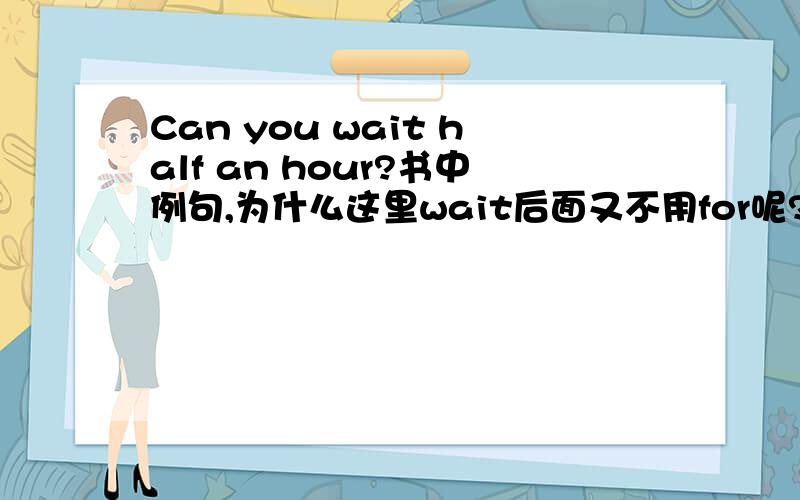 Can you wait half an hour?书中例句,为什么这里wait后面又不用for呢?