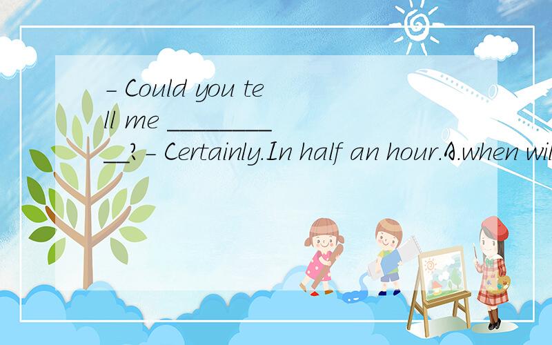 - Could you tell me __________?- Certainly.In half an hour.A.when will the train to Beijing leaveB.when the train to Beijing would leaveC.when the train to Beijing left D.when the train to Beijing leaves