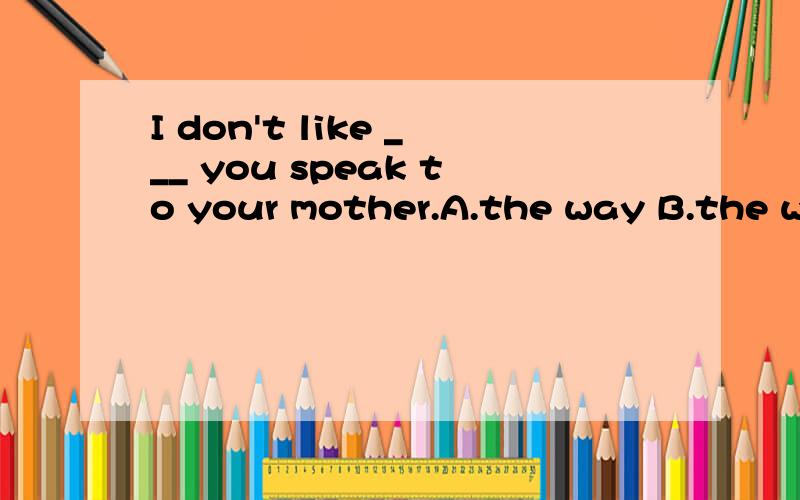 I don't like ___ you speak to your mother.A.the way B.the way in that C.the way which D.the way of which选A 为什么不选D呢?