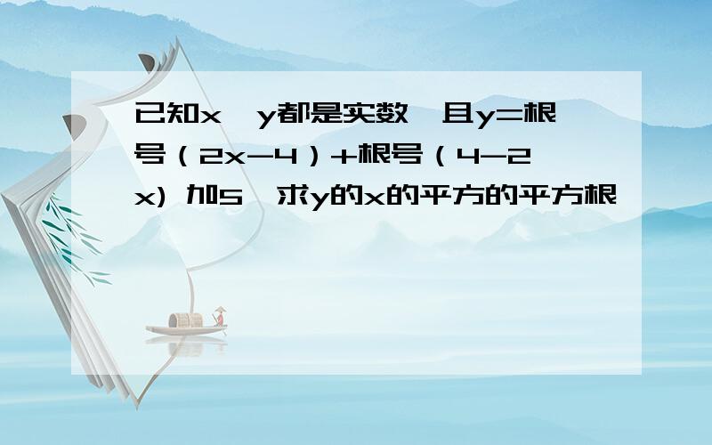 已知x、y都是实数,且y=根号（2x-4）+根号（4-2x) 加5,求y的x的平方的平方根