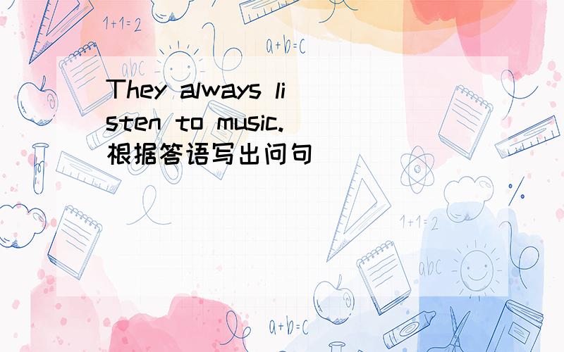 They always listen to music.根据答语写出问句