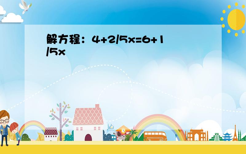 解方程：4+2/5x=6+1/5x