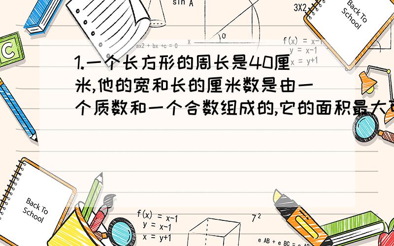 1.一个长方形的周长是40厘米,他的宽和长的厘米数是由一个质数和一个合数组成的,它的面积最大可能是多少?最小可能是多少?2.幼儿园的4个小朋友,他们的年龄一个比一个大一岁,他们的年龄的