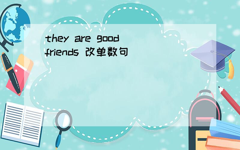 they are good friends 改单数句