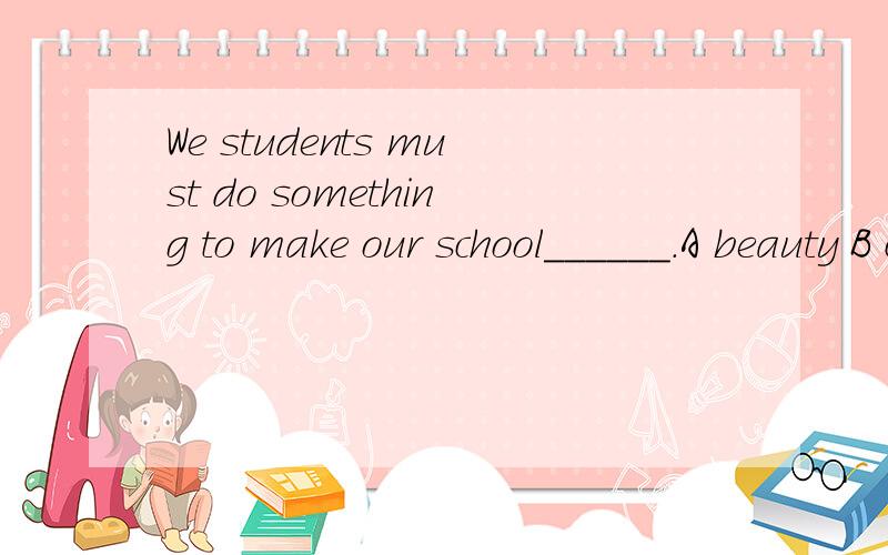 We students must do something to make our school______.A beauty B cleaning c quietly D beautiful