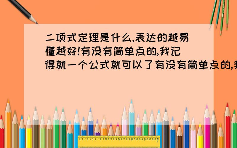 二项式定理是什么,表达的越易懂越好!有没有简单点的,我记得就一个公式就可以了有没有简单点的,我记得就一个公式就可以了有没有简单点的,我记得就一个公式就可以了有没有简单点的,我