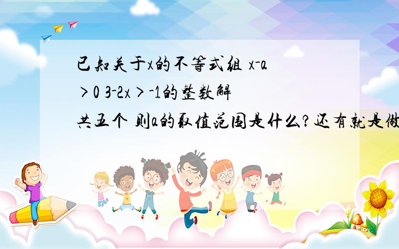 已知关于x的不等式组 x-a>0 3-2x>-1的整数解共五个 则a的取值范围是什么?还有就是做这种题的技巧是什么