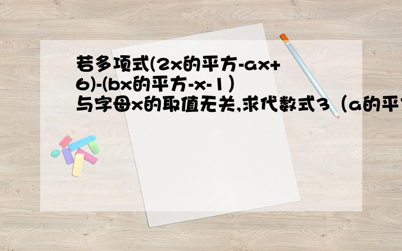 若多项式(2x的平方-ax+6)-(bx的平方-x-1）与字母x的取值无关,求代数式3（a的平方-ab）+4ab的值