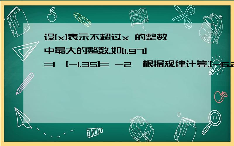 设[x]表示不超过x 的整数中最大的整数.如[1.97]=1,[-1.35]= -2,根据规律计算:[-6.2]-[一又二分之一]