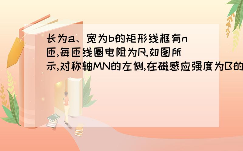 长为a、宽为b的矩形线框有n匝,每匝线圈电阻为R.如图所示,对称轴MN的左侧,在磁感应强度为B的匀强磁场中,第一次将线框从磁场中以速度v匀速拉出；第二次让线框以w=2v/b的角速度转过90°角.那