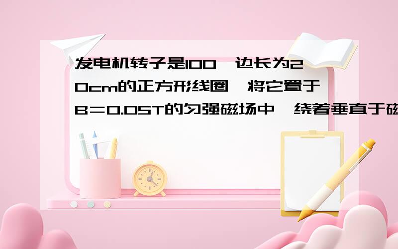 发电机转子是100匝边长为20cm的正方形线圈,将它置于B＝0.05T的匀强磁场中,绕着垂直于磁场方向的轴以W＝100派的角速度转动,转动开始时线圈平面与磁场方向垂直,已知线圈的电阻为2欧,外电路