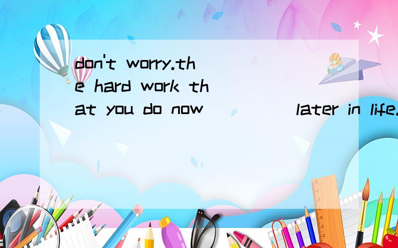 don't worry.the hard work that you do now ____ later in life.A,will be repaidB,was being repaid C,has been repaidD,was repaid