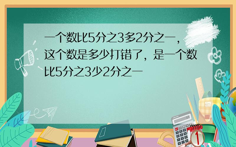 一个数比5分之3多2分之一,这个数是多少打错了，是一个数比5分之3少2分之一