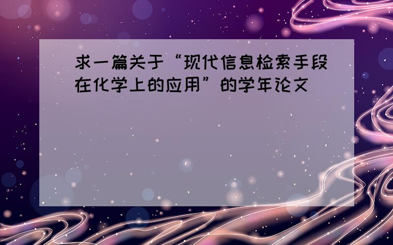 求一篇关于“现代信息检索手段在化学上的应用”的学年论文