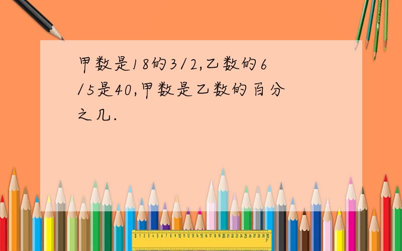 甲数是18的3/2,乙数的6/5是40,甲数是乙数的百分之几.