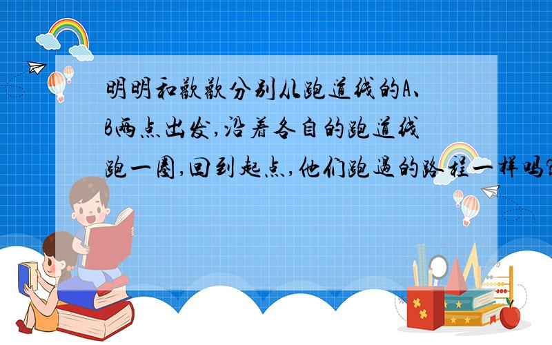 明明和欢欢分别从跑道线的A、B两点出发,沿着各自的跑道线跑一圈,回到起点,他们跑过的路程一样吗?如果不相等,相差多少米?