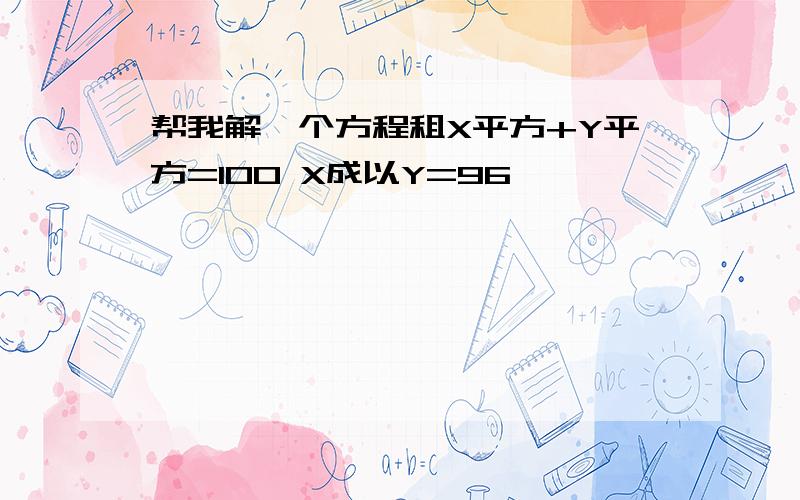 帮我解一个方程租X平方+Y平方=100 X成以Y=96