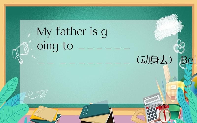 My father is going to ________ ________（动身去） Beijing tomorrow.