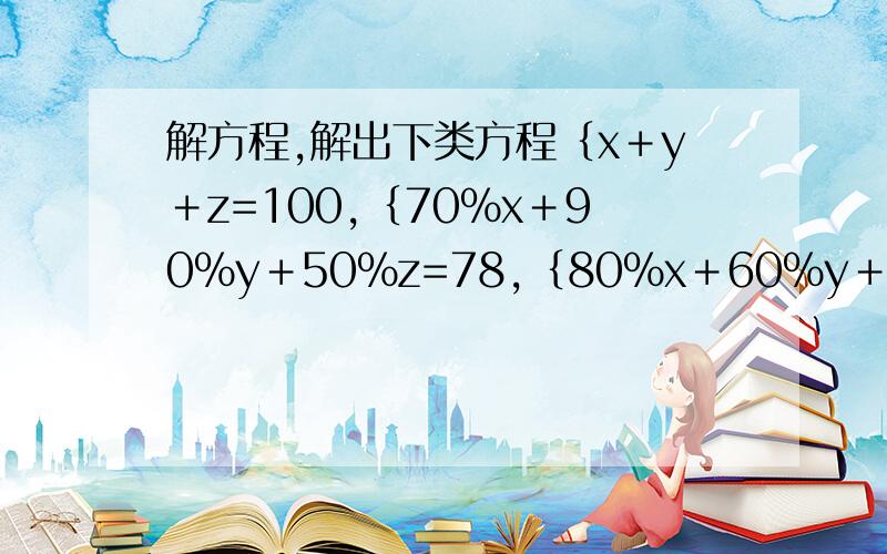 解方程,解出下类方程｛x＋y＋z=100,｛70％x＋90％y＋50％z=78,｛80％x＋60％y＋70％z=69