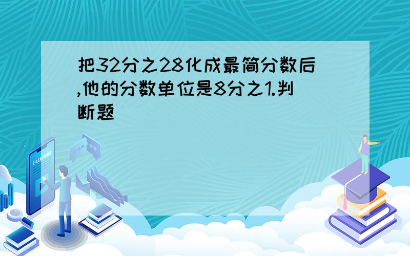 把32分之28化成最简分数后,他的分数单位是8分之1.判断题