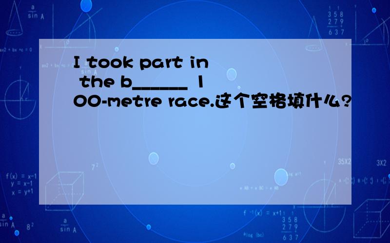 I took part in the b______ 100-metre race.这个空格填什么?